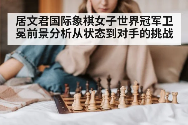 居文君国际象棋女子世界冠军卫冕前景分析从状态到对手的挑战
