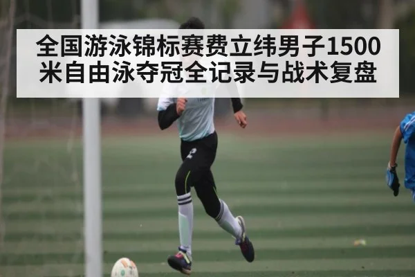 全国游泳锦标赛费立纬男子1500米自由泳夺冠全记录与战术复盘