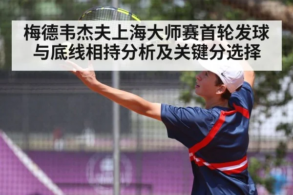 梅德韦杰夫上海大师赛首轮发球与底线相持分析及关键分选择