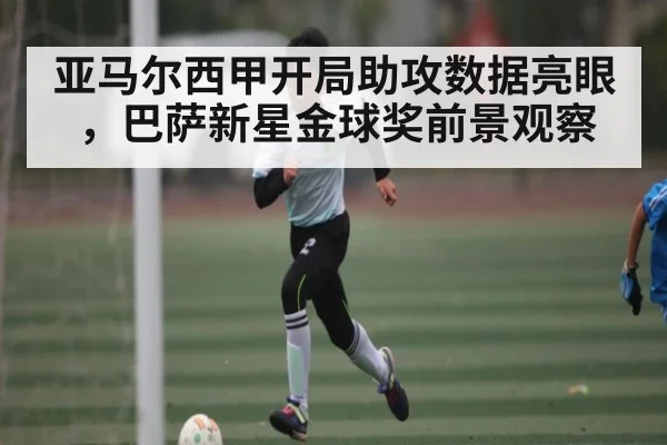 亚马尔西甲开局助攻数据亮眼，巴萨新星金球奖前景观察